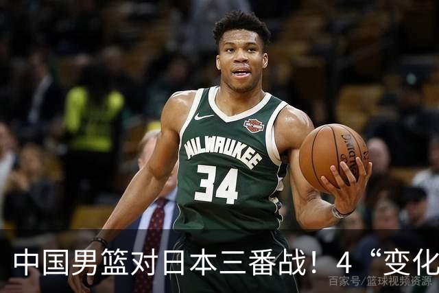 中国男篮对日本三番战！4“变化”传喜讯，郭士强率队将复仇