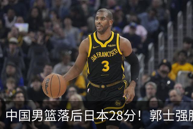 中国男篮落后日本28分！郭士强脸色铁青+低头无奈，陷入绝境